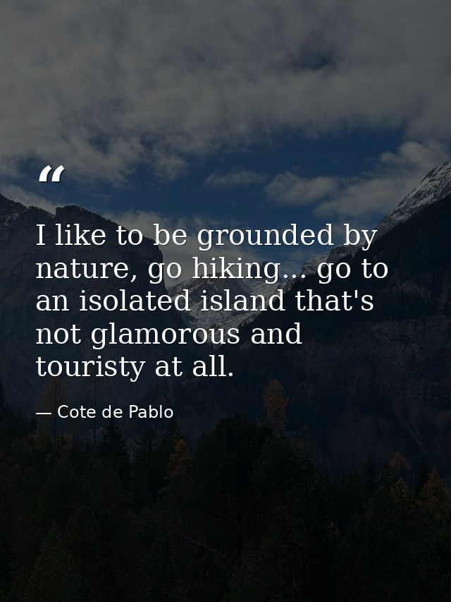 I like to be grounded by nature, go hiking... go to an isolated island that's not glamorous and touristy at all. — Cote de Pablo