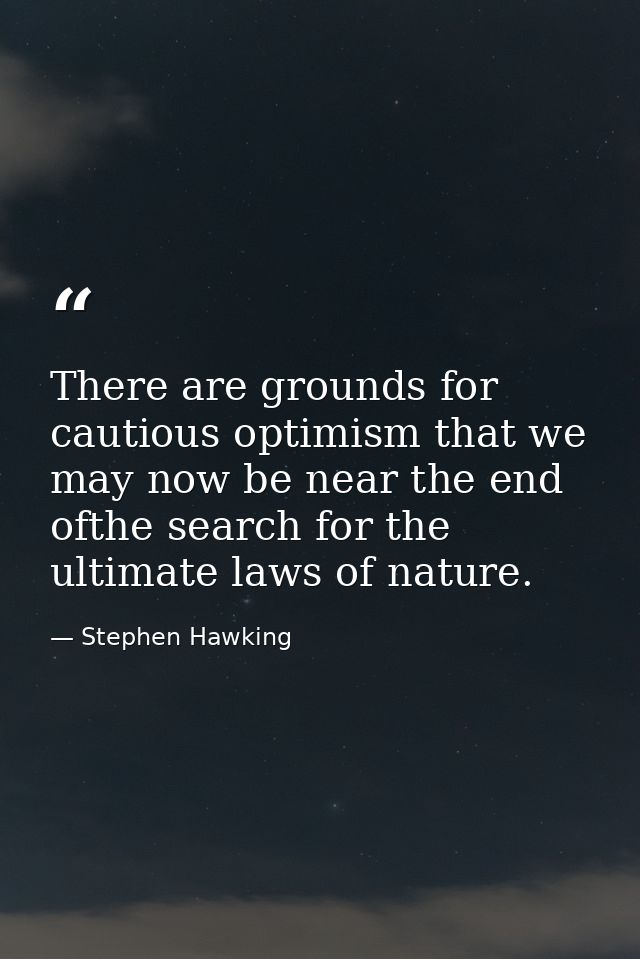 There are grounds for cautious optimism that we may now be near the end ofthe search for the ultimate laws of nature. — Stephen Hawking