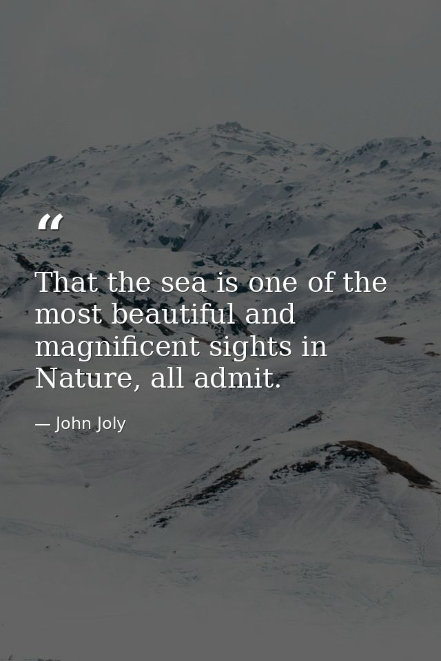 That the sea is one of the most beautiful and magnificent sights in Nature, all admit. — John Joly