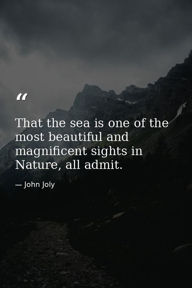 That the sea is one of the most beautiful and magnificent sights in Nature, all admit. — John Joly