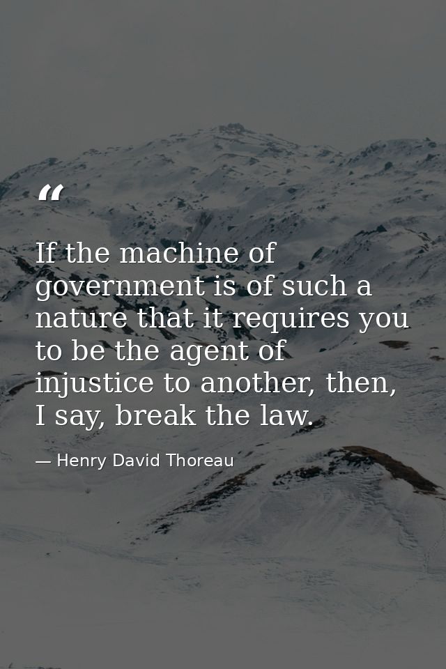 If the machine of government is of such a nature that it requires you to be the agent of injustice to another, then, I s — Henry David Thoreau