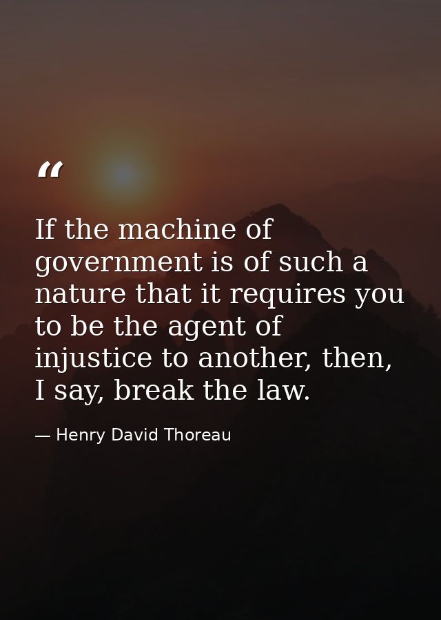If the machine of government is of such a nature that it requires you to be the agent of injustice to another, then, I s — Henry David Thoreau
