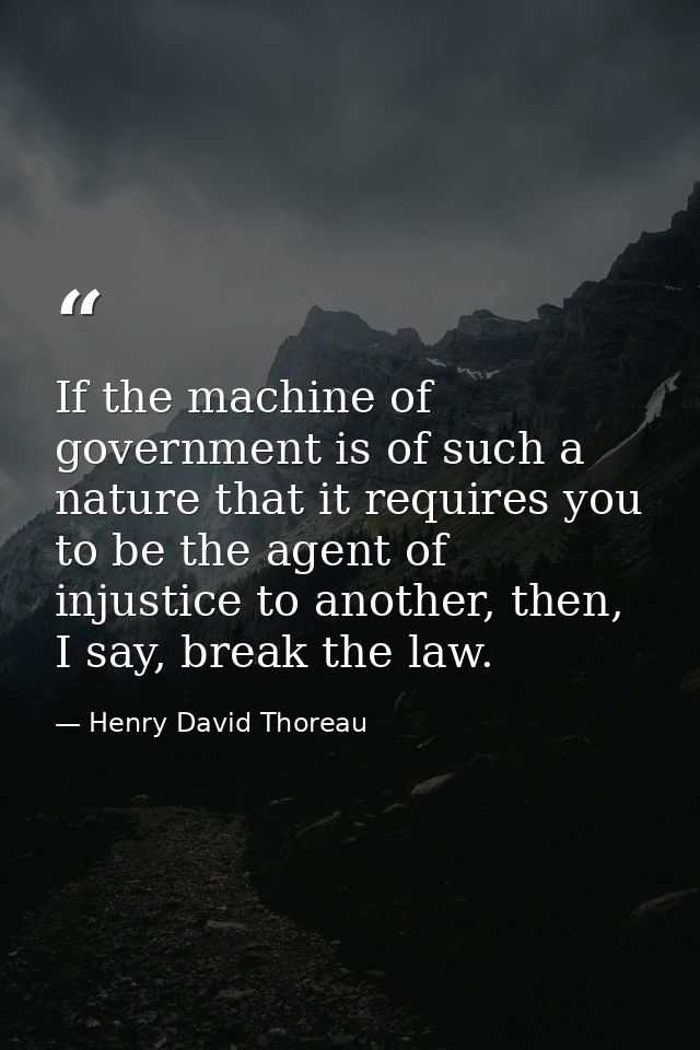 If the machine of government is of such a nature that it requires you to be the agent of injustice to another, then, I s — Henry David Thoreau