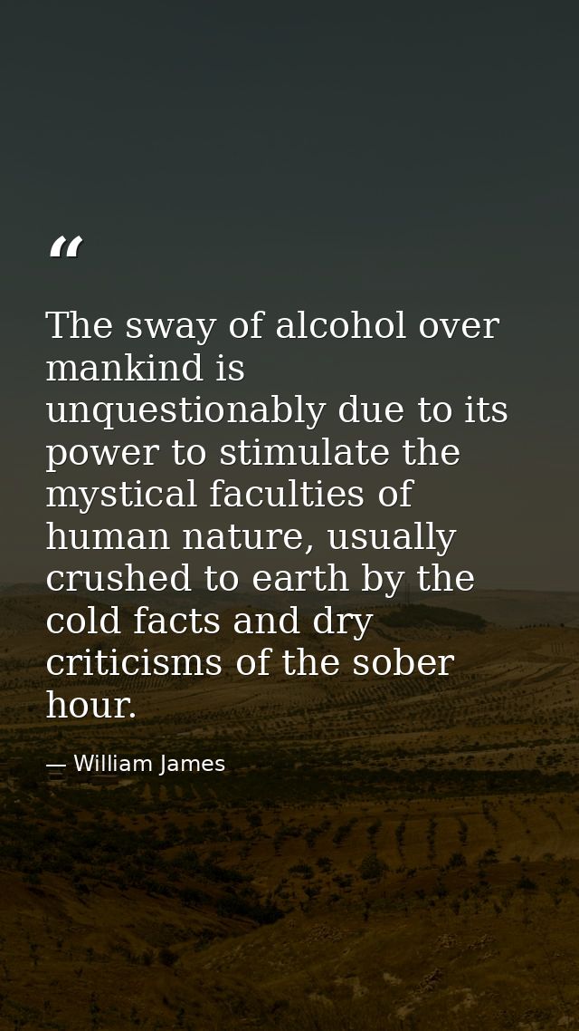The sway of alcohol over mankind is unquestionably due to its power to stimulate the mystical faculties of human nature, — William James
