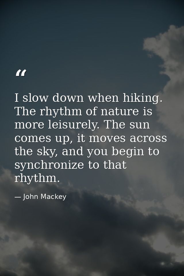 I slow down when hiking. The rhythm of nature is more leisurely. The sun comes up, it moves across the sky, and you begi — John Mackey
