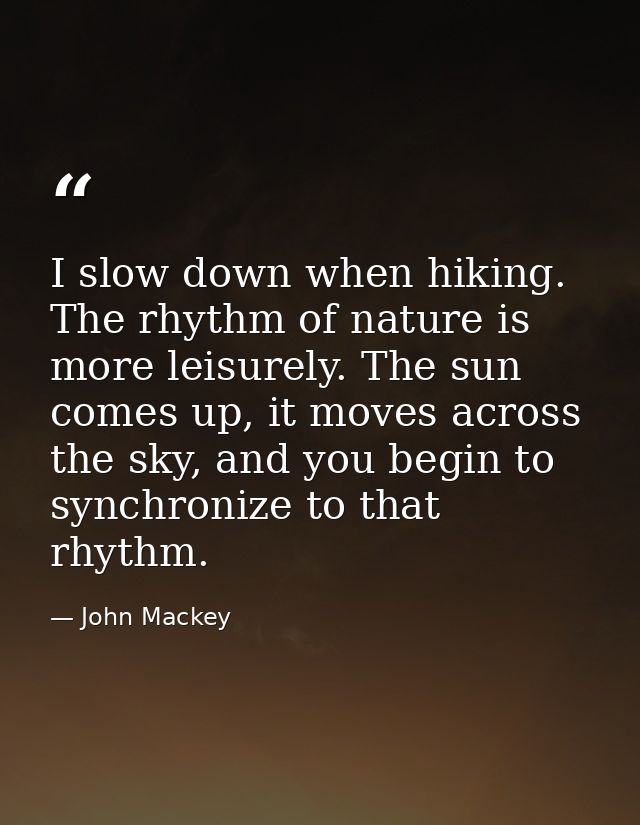 I slow down when hiking. The rhythm of nature is more leisurely. The sun comes up, it moves across the sky, and you begi — John Mackey