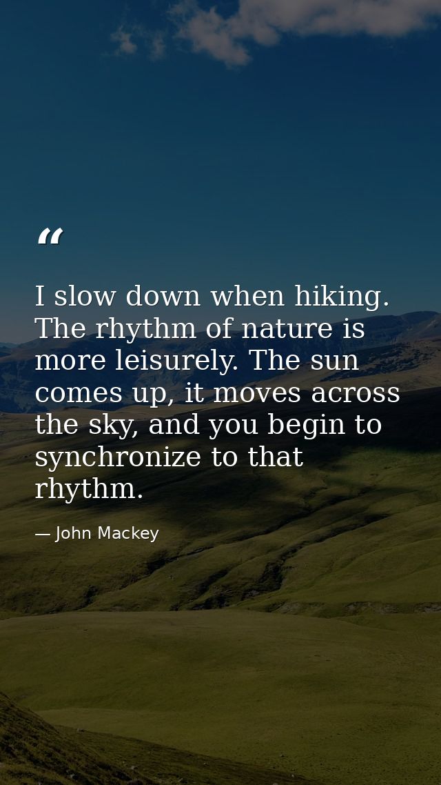 I slow down when hiking. The rhythm of nature is more leisurely. The sun comes up, it moves across the sky, and you begi — John Mackey