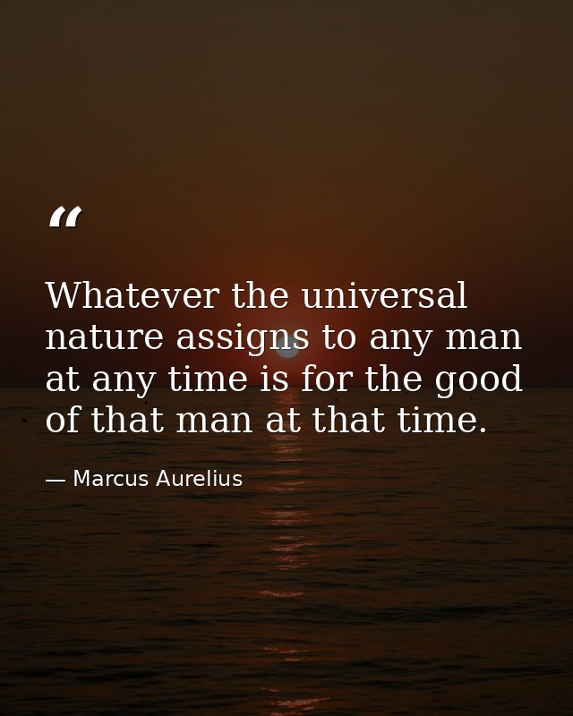 Whatever the universal nature assigns to any man at any time is for the good of that man at that time. — Marcus Aurelius