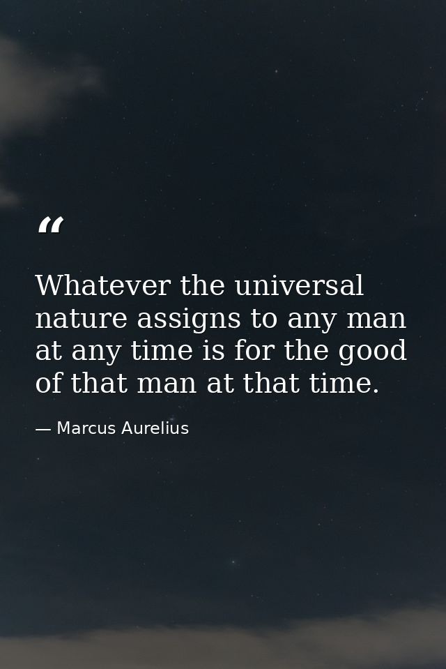 Whatever the universal nature assigns to any man at any time is for the good of that man at that time. — Marcus Aurelius