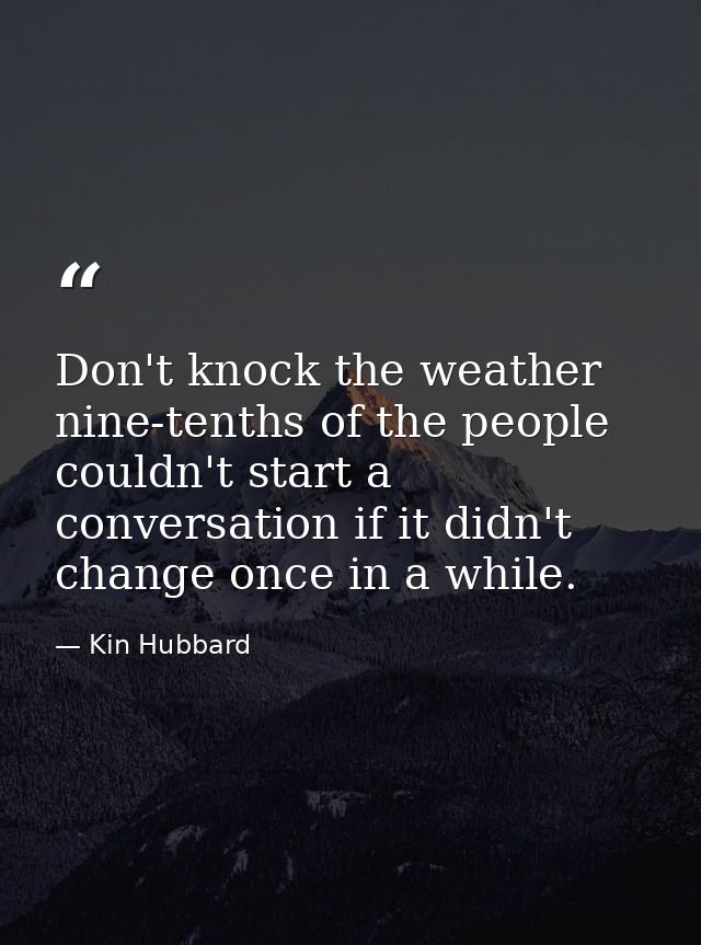 Don't knock the weather nine-tenths of the people couldn't start a conversation if it didn't change once in a while. — Kin Hubbard