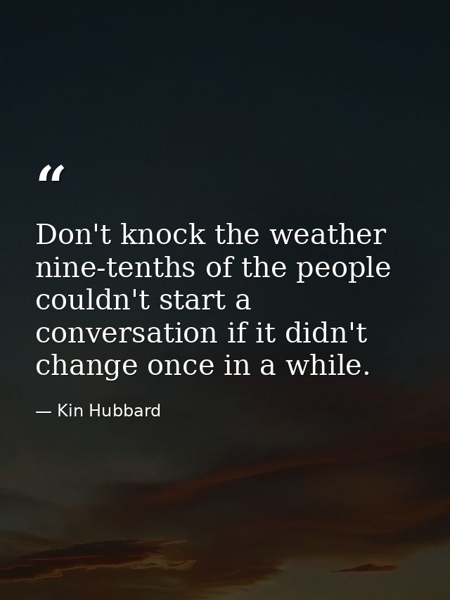 Don't knock the weather nine-tenths of the people couldn't start a conversation if it didn't change once in a while. — Kin Hubbard