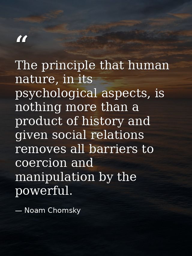 The principle that human nature, in its psychological aspects, is nothing more than a product of history and given socia — Noam Chomsky