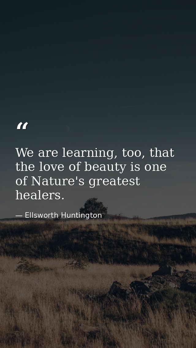 We are learning, too, that the love of beauty is one of Nature's greatest healers. — Ellsworth Huntington