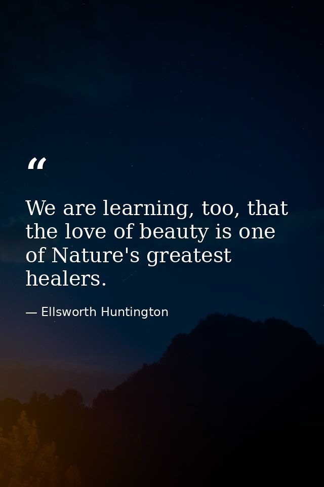 We are learning, too, that the love of beauty is one of Nature's greatest healers. — Ellsworth Huntington