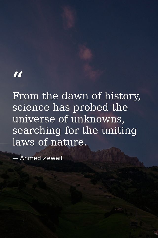 From the dawn of history, science has probed the universe of unknowns, searching for the uniting laws of nature. — Ahmed Zewail