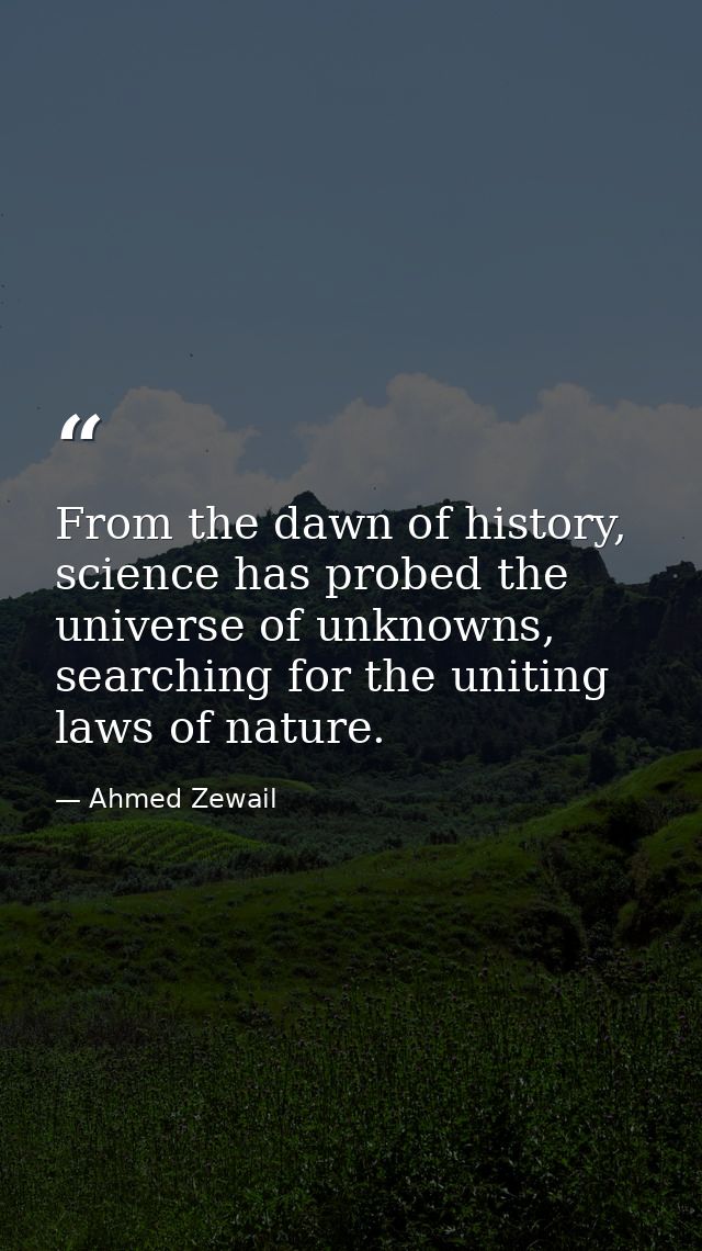 From the dawn of history, science has probed the universe of unknowns, searching for the uniting laws of nature. — Ahmed Zewail