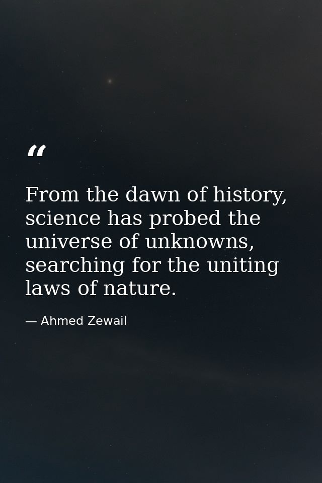 From the dawn of history, science has probed the universe of unknowns, searching for the uniting laws of nature. — Ahmed Zewail