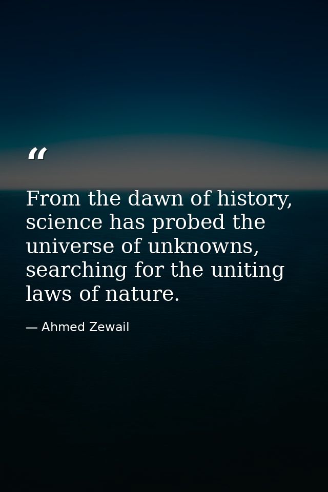 From the dawn of history, science has probed the universe of unknowns, searching for the uniting laws of nature. — Ahmed Zewail