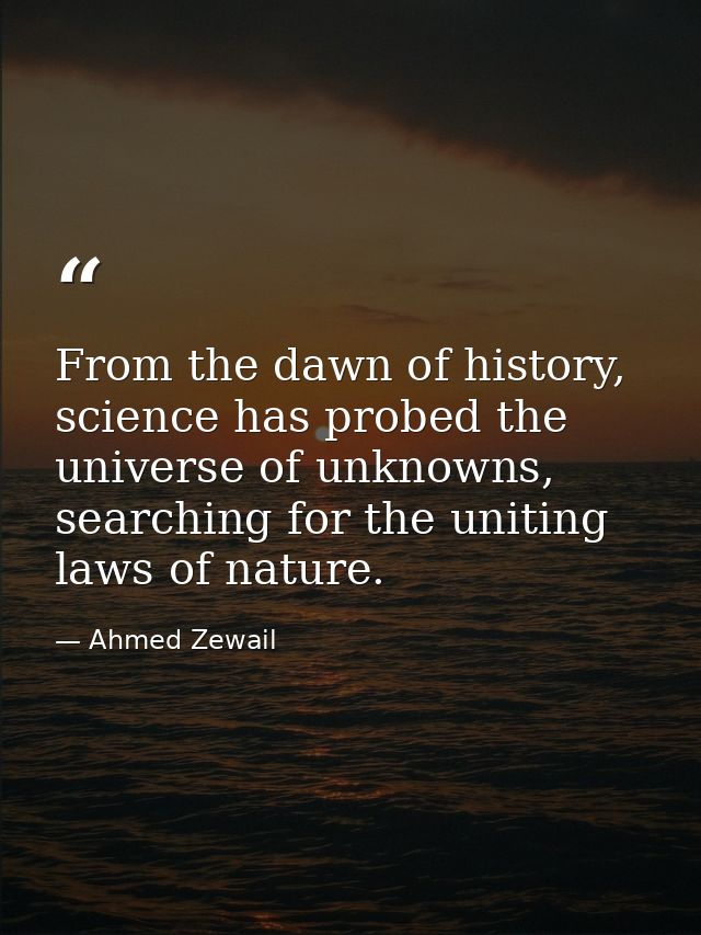 From the dawn of history, science has probed the universe of unknowns, searching for the uniting laws of nature. — Ahmed Zewail