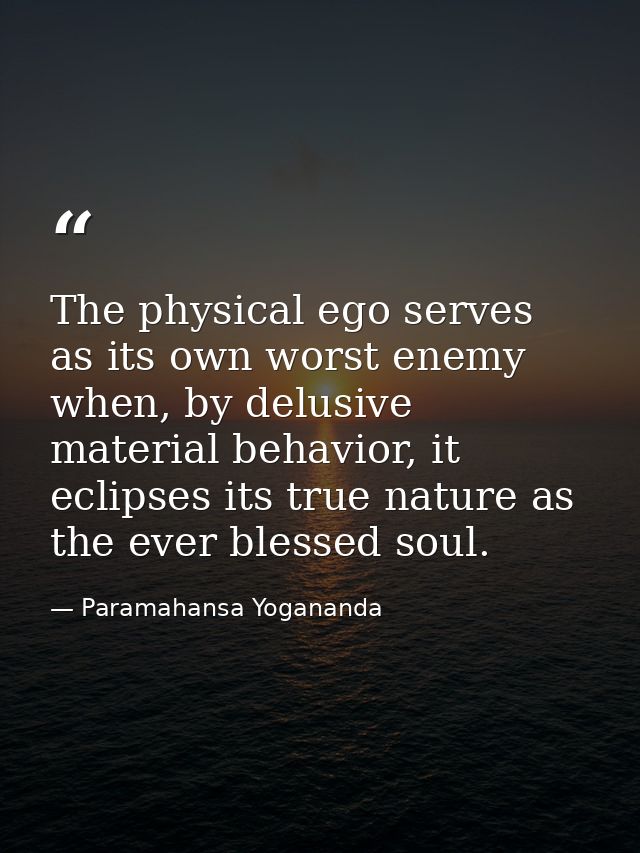 The physical ego serves as its own worst enemy when, by delusive material behavior, it eclipses its true nature as the e — Paramahansa Yogananda