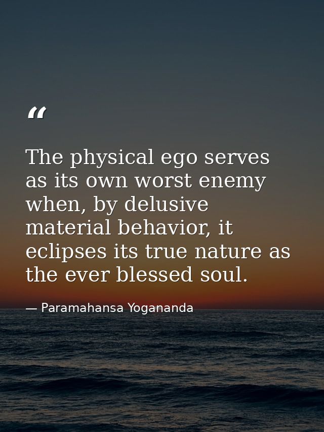 The physical ego serves as its own worst enemy when, by delusive material behavior, it eclipses its true nature as the e — Paramahansa Yogananda