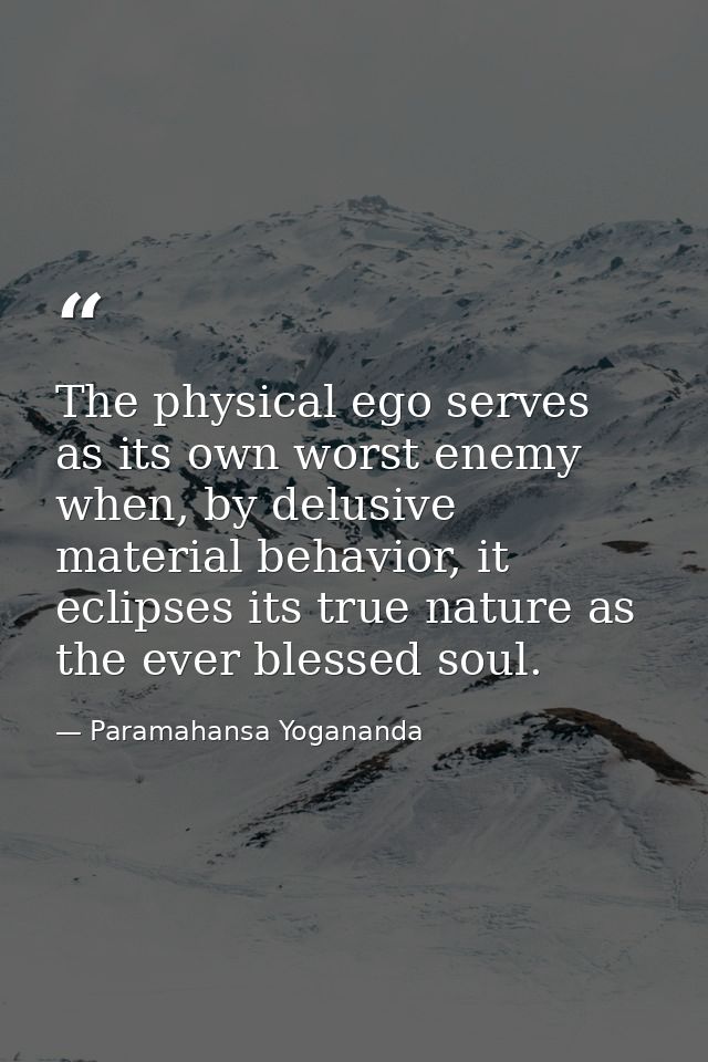 The physical ego serves as its own worst enemy when, by delusive material behavior, it eclipses its true nature as the e — Paramahansa Yogananda