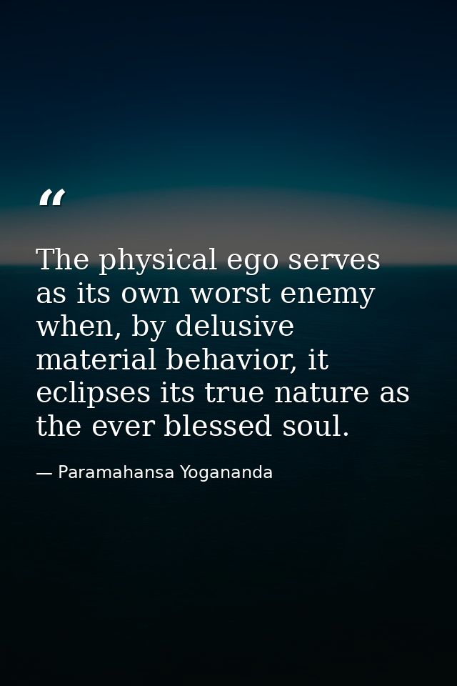 The physical ego serves as its own worst enemy when, by delusive material behavior, it eclipses its true nature as the e — Paramahansa Yogananda
