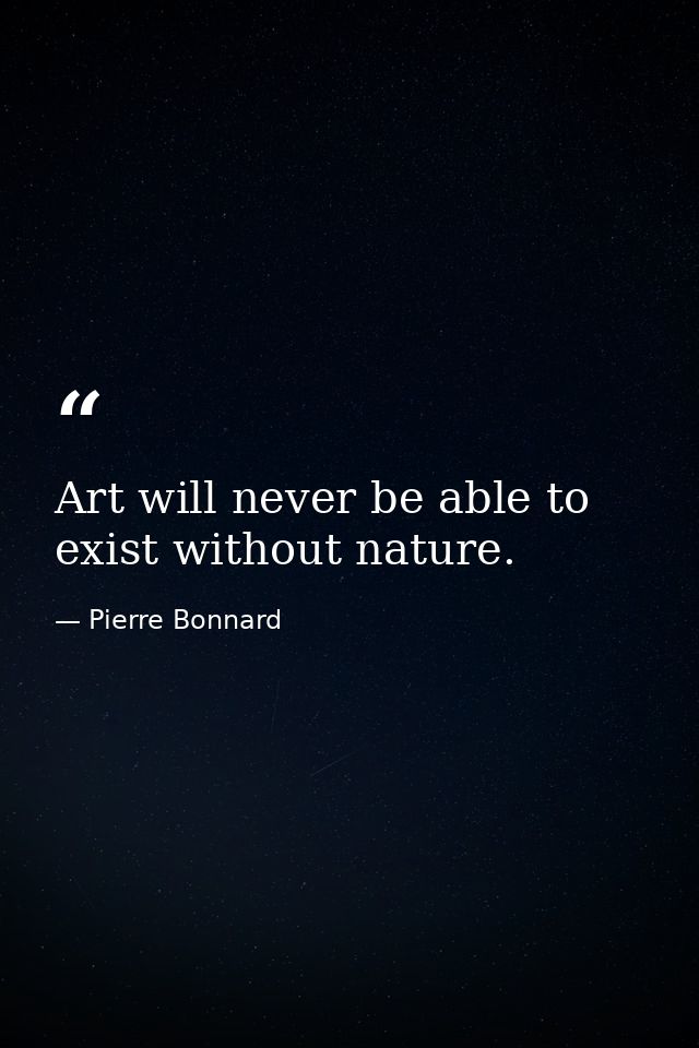 Art will never be able to exist without nature. — Pierre Bonnard