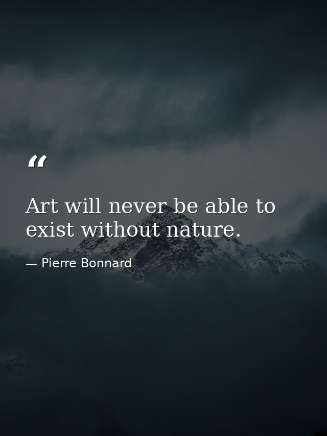 Art will never be able to exist without nature. — Pierre Bonnard