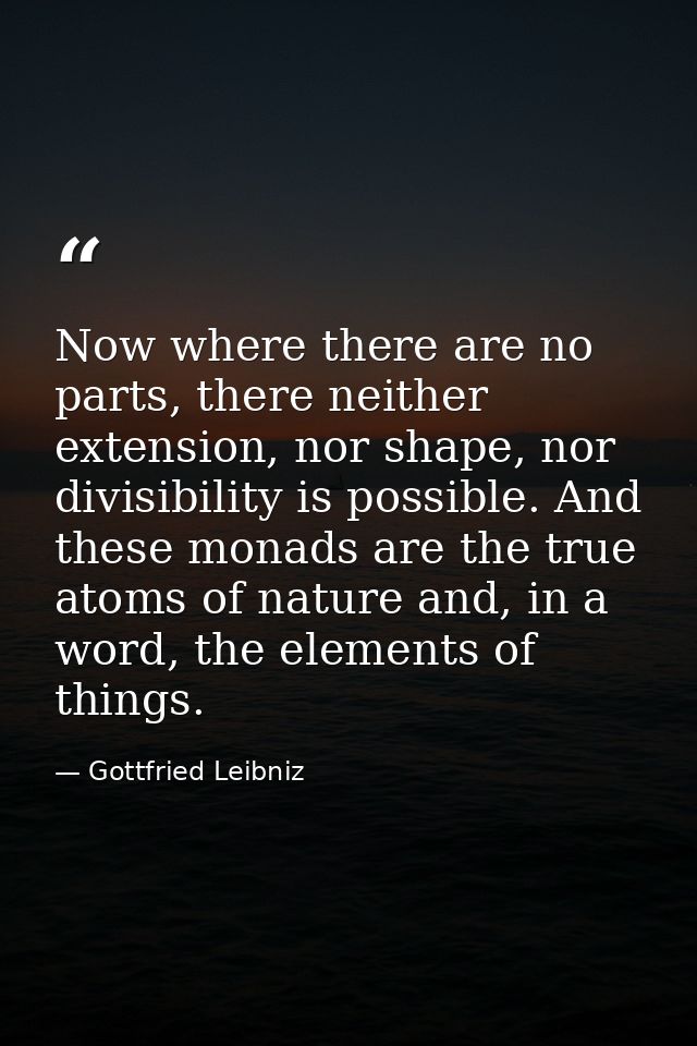 Now where there are no parts, there neither extension, nor shape, nor divisibility is possible. And these monads are the — Gottfried Leibniz