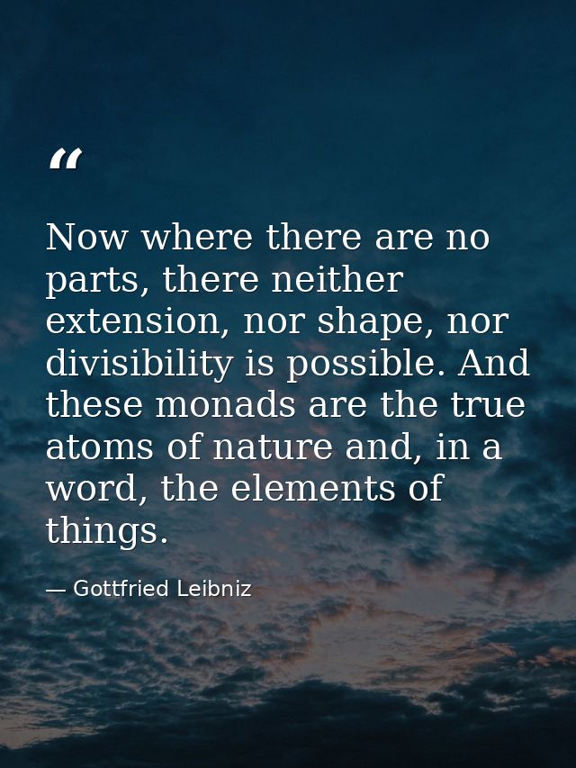 Now where there are no parts, there neither extension, nor shape, nor divisibility is possible. And these monads are the — Gottfried Leibniz