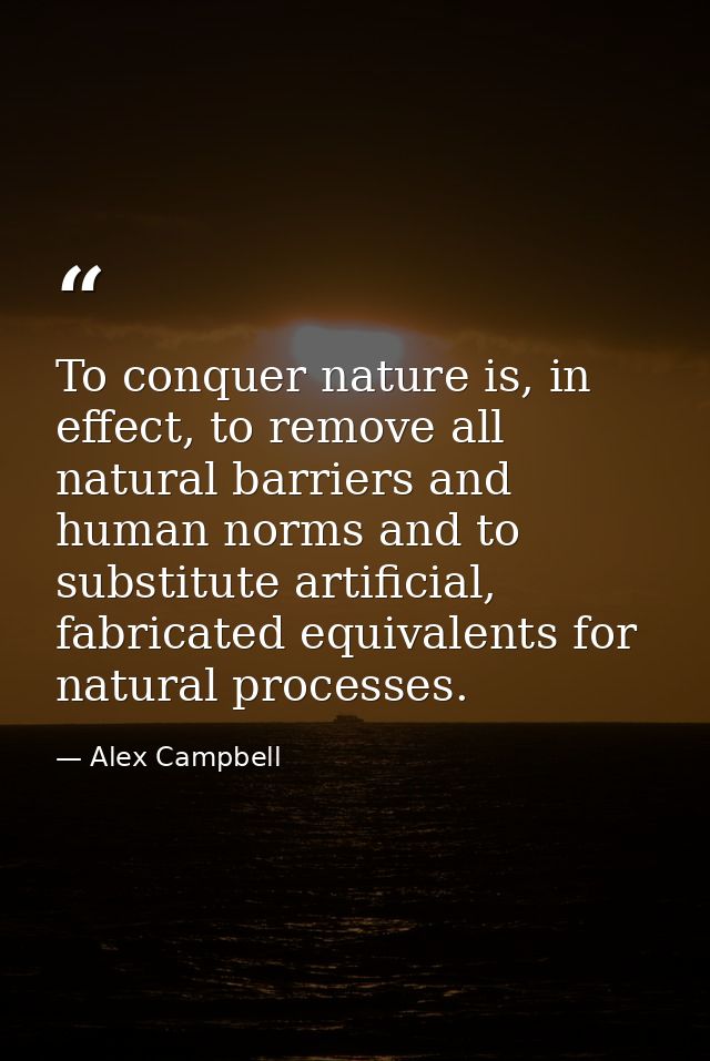 To conquer nature is, in effect, to remove all natural barriers and human norms and to substitute artificial, fabricated — Alex Campbell