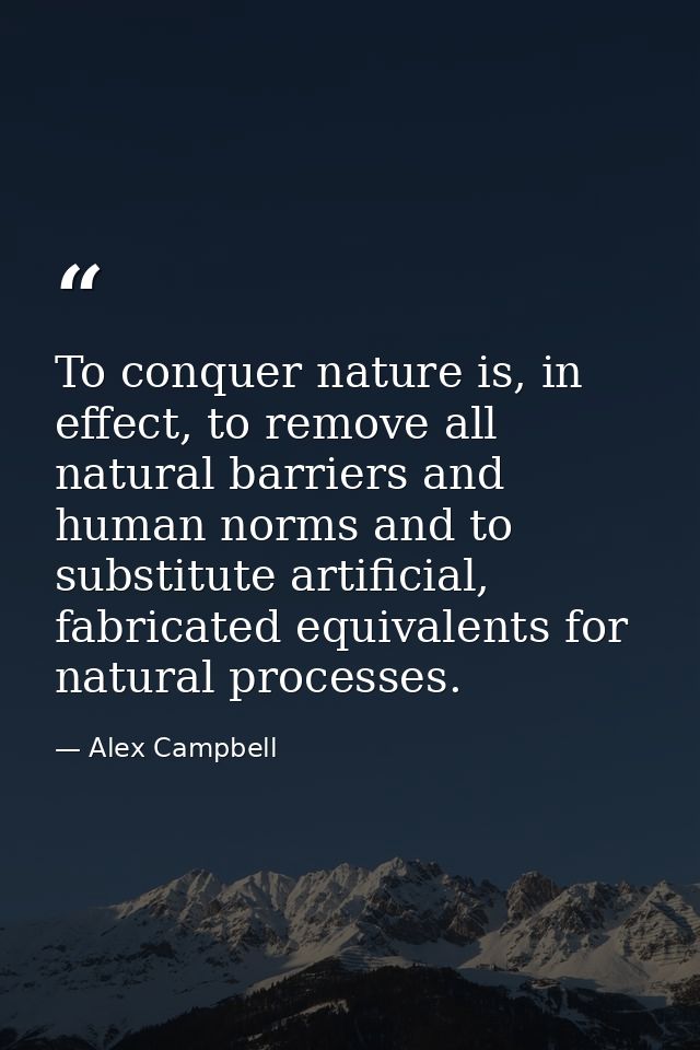 To conquer nature is, in effect, to remove all natural barriers and human norms and to substitute artificial, fabricated — Alex Campbell