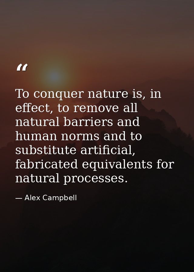 To conquer nature is, in effect, to remove all natural barriers and human norms and to substitute artificial, fabricated — Alex Campbell