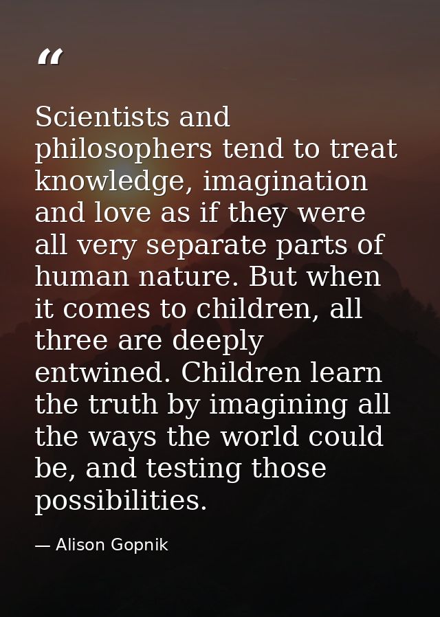 Scientists and philosophers tend to treat knowledge, imagination and love as if they were all very separate parts of hum — Alison Gopnik