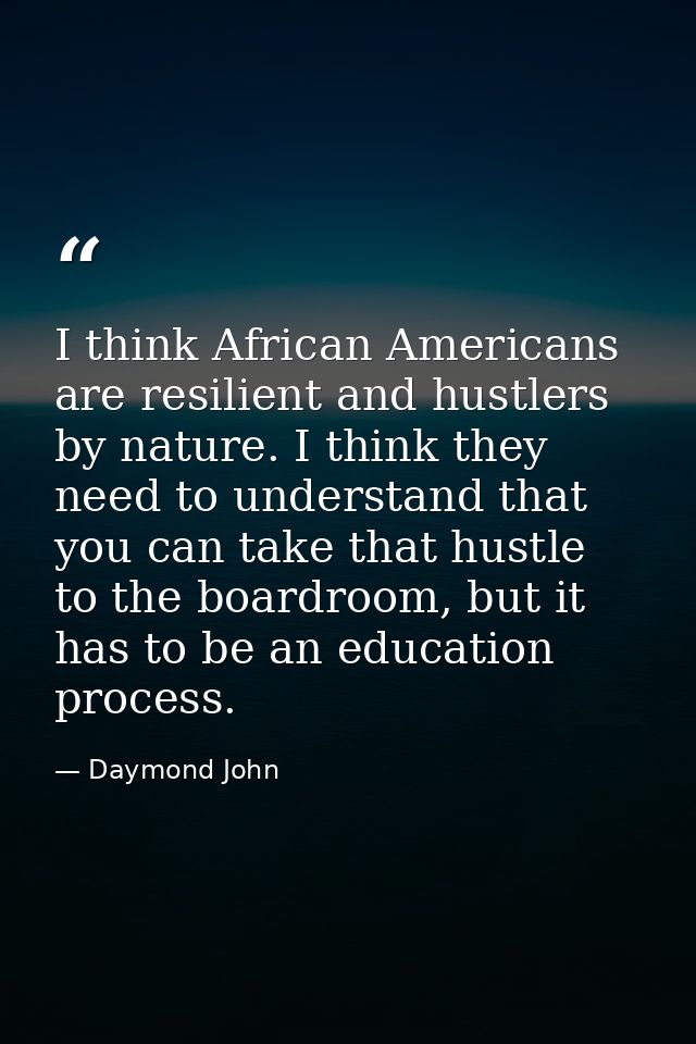 I think African Americans are resilient and hustlers by nature. I think they need to understand that you can take that h — Daymond John