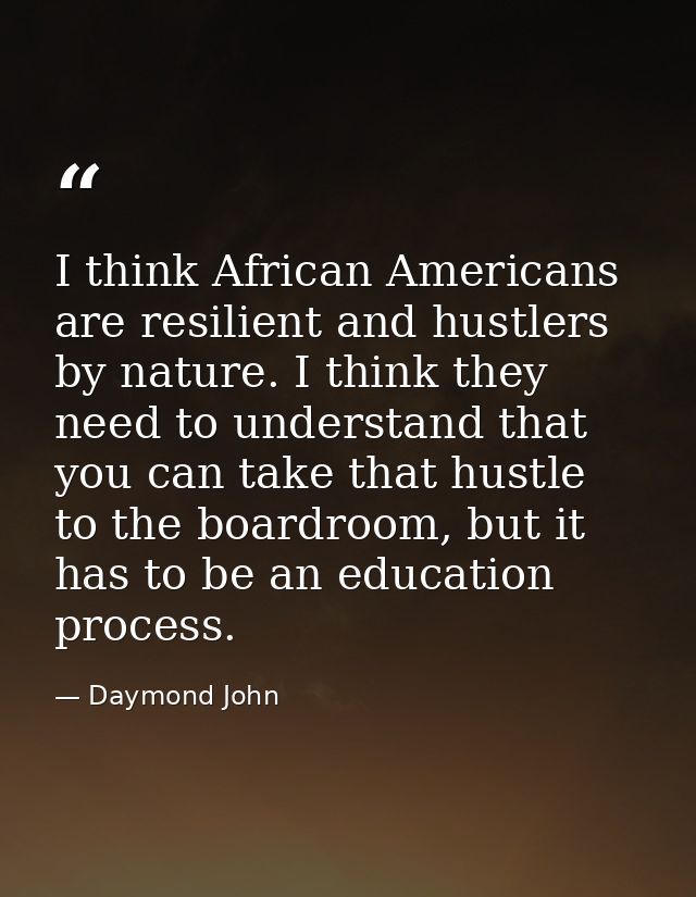 I think African Americans are resilient and hustlers by nature. I think they need to understand that you can take that h — Daymond John