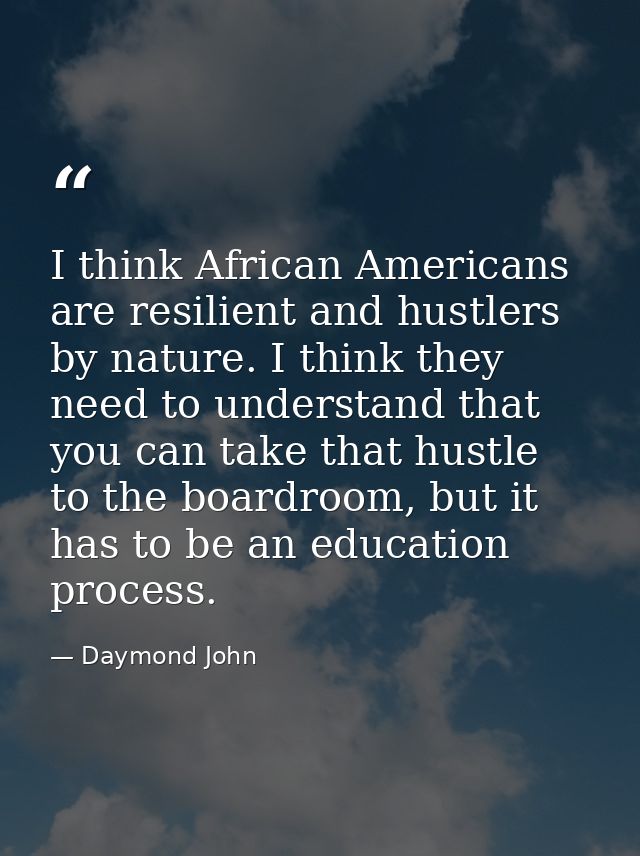 I think African Americans are resilient and hustlers by nature. I think they need to understand that you can take that h — Daymond John