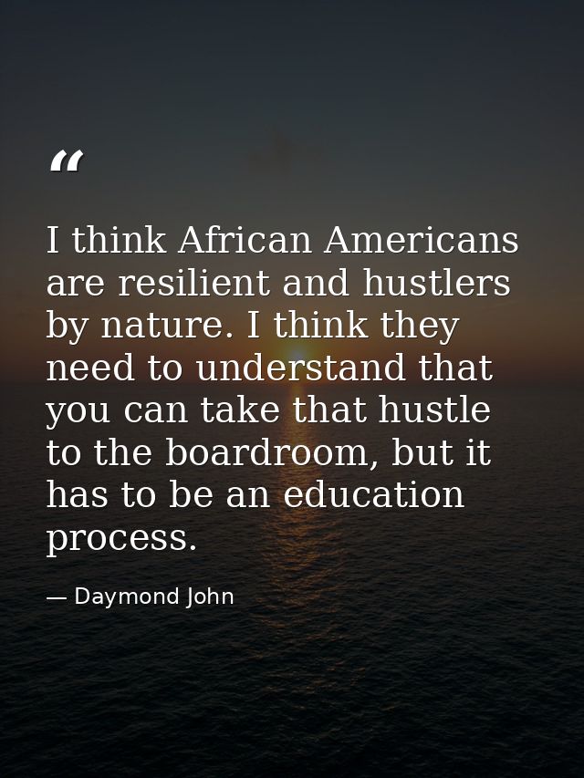I think African Americans are resilient and hustlers by nature. I think they need to understand that you can take that h — Daymond John