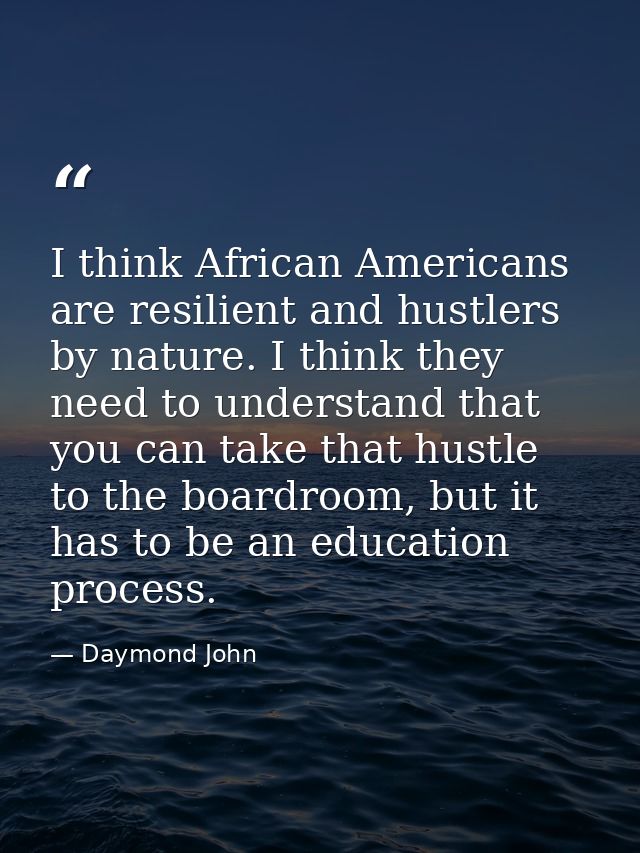 I think African Americans are resilient and hustlers by nature. I think they need to understand that you can take that h — Daymond John