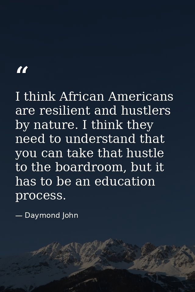 I think African Americans are resilient and hustlers by nature. I think they need to understand that you can take that h — Daymond John