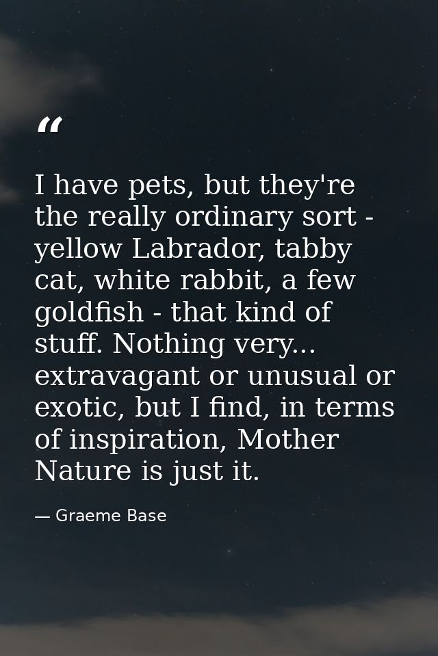 I have pets, but they're the really ordinary sort - yellow Labrador, tabby cat, white rabbit, a few goldfish - that kind — Graeme Base
