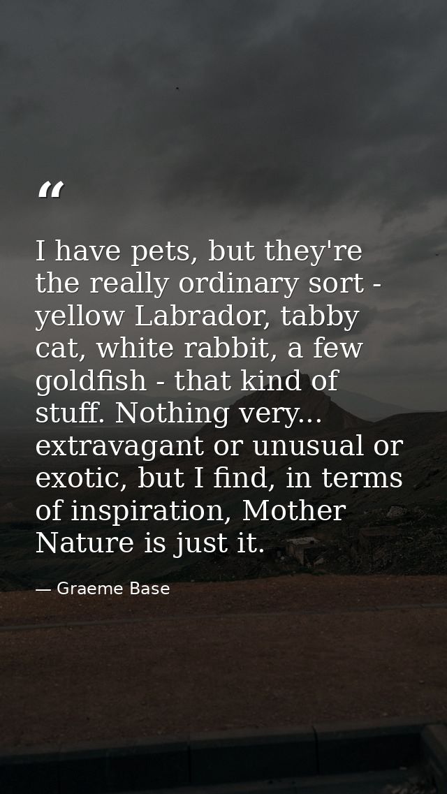 I have pets, but they're the really ordinary sort - yellow Labrador, tabby cat, white rabbit, a few goldfish - that kind — Graeme Base