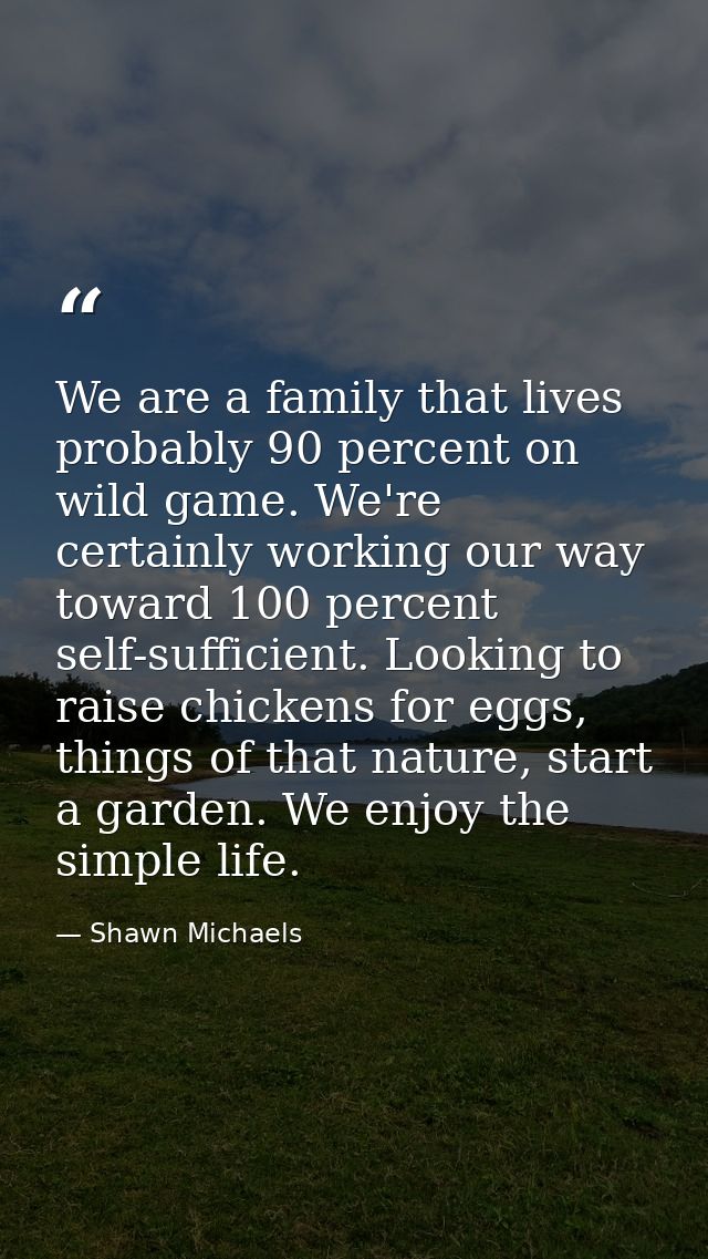 We are a family that lives probably 90 percent on wild game. We're certainly working our way toward 100 percent self-suf — Shawn Michaels