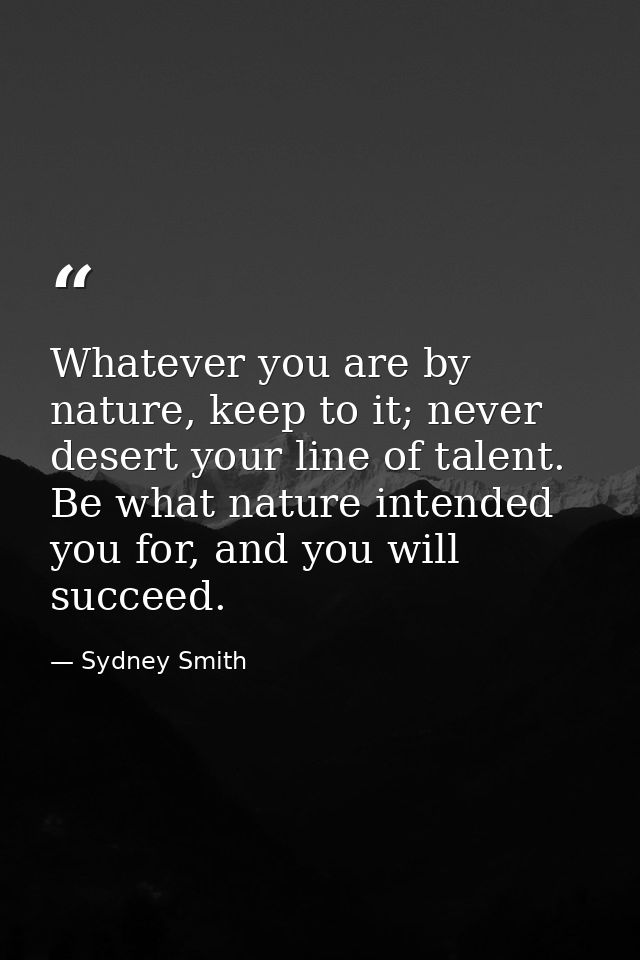 Whatever you are by nature, keep to it; never desert your line of talent. Be what nature intended you for, and you will  — Sydney Smith