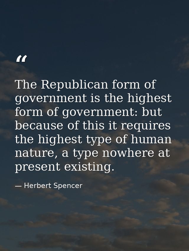 The Republican form of government is the highest form of government: but because of this it requires the highest type of — Herbert Spencer