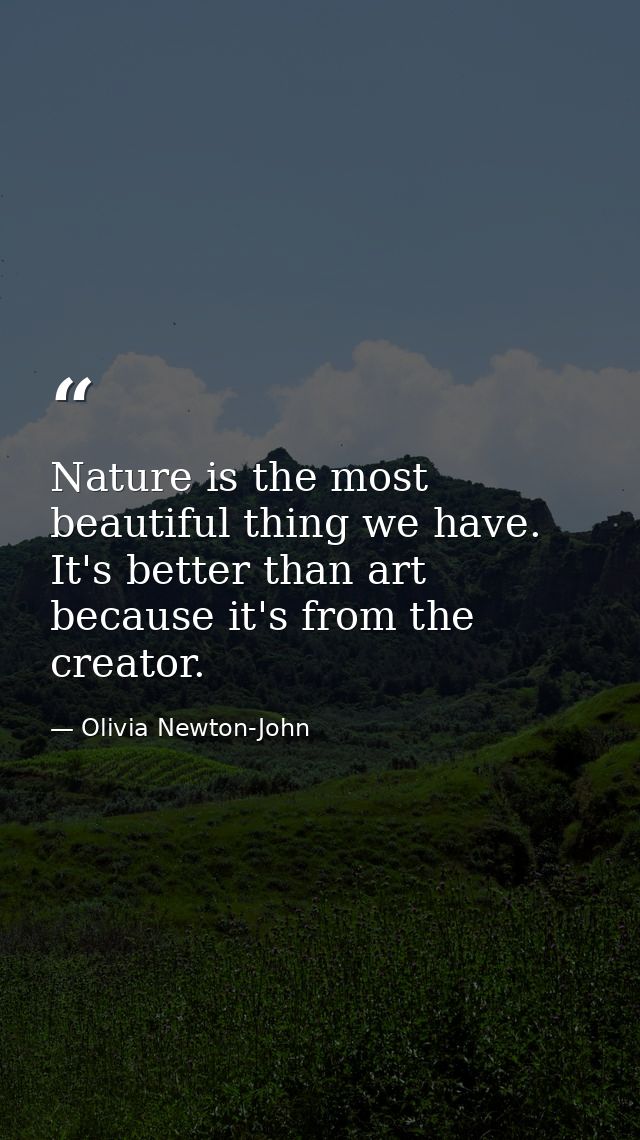 Nature is the most beautiful thing we have. It's better than art because it's from the creator. — Olivia Newton-John
