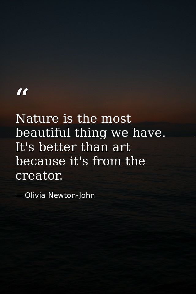 Nature is the most beautiful thing we have. It's better than art because it's from the creator. — Olivia Newton-John