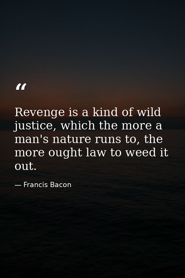 Revenge is a kind of wild justice, which the more a man's nature runs to, the more ought law to weed it out. — Francis Bacon