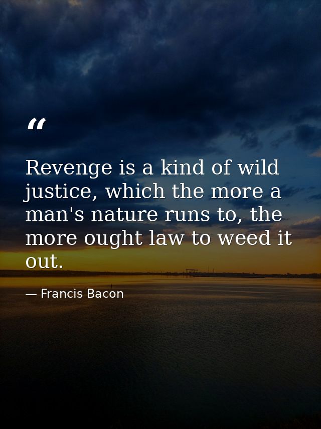 Revenge is a kind of wild justice, which the more a man's nature runs to, the more ought law to weed it out. — Francis Bacon